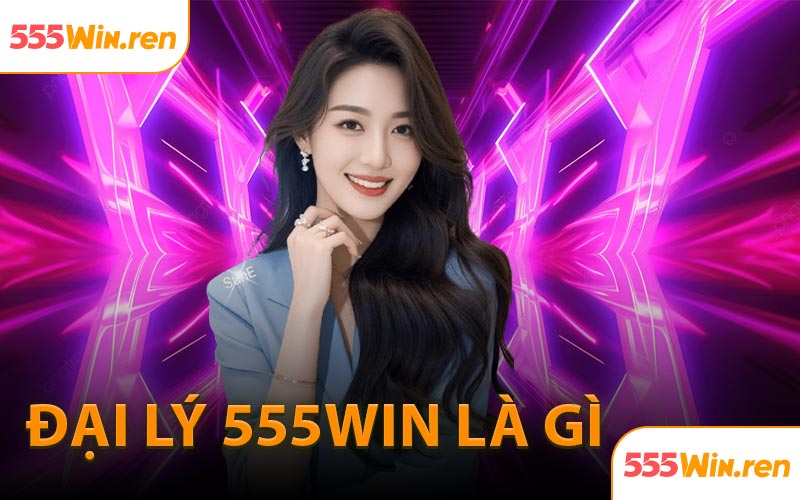 Đại lý 555WIN là gì