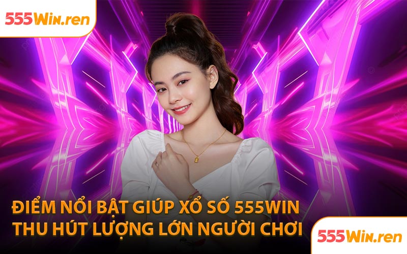 Điểm nổi bật giúp xổ số 555WIN thu hút lượng lớn người chơi