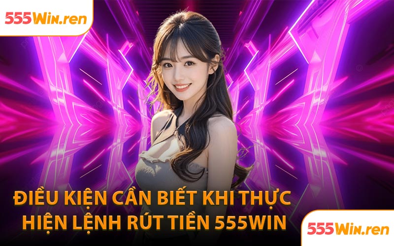 Điều kiện cần biết khi thực hiện lệnh rút tiền 555WIN
