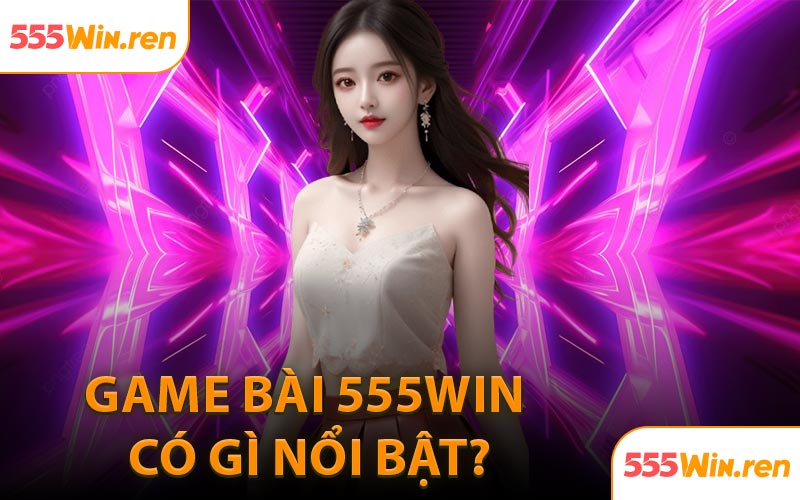 Game bài 555WIN có gì nổi bật?