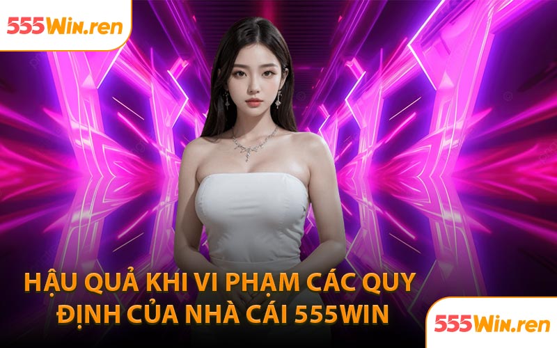 Hậu quả khi vi phạm các quy định của nhà cái 555Win