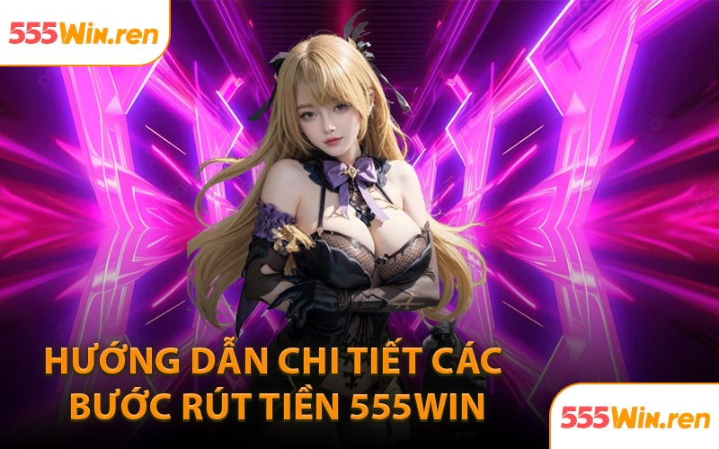 Hướng dẫn chi tiết các bước rút tiền 555WIN