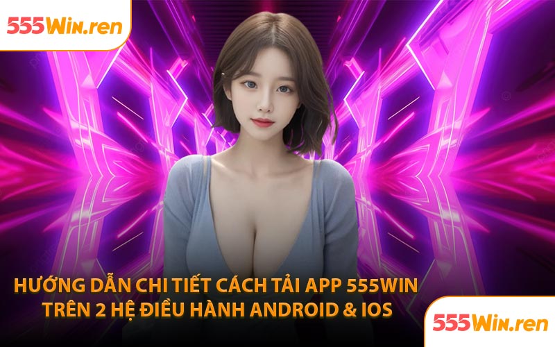 Hướng dẫn chi tiết cách tải app 555WIN trên 2 hệ điều hành Android & iOS