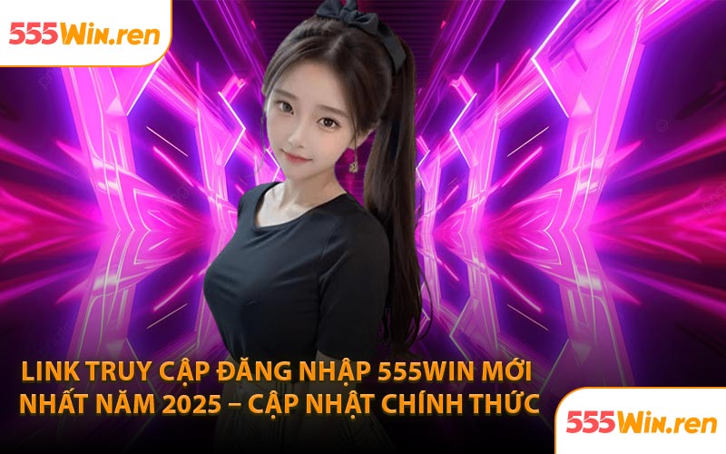 Link truy cập đăng nhập 555WIN mới nhất năm 2025 – Cập nhật chính thức