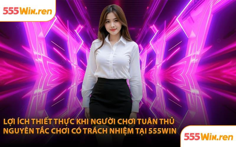 Lợi ích thiết thực khi người chơi tuân thủ nguyên tắc chơi có trách nhiệm tại 555Win