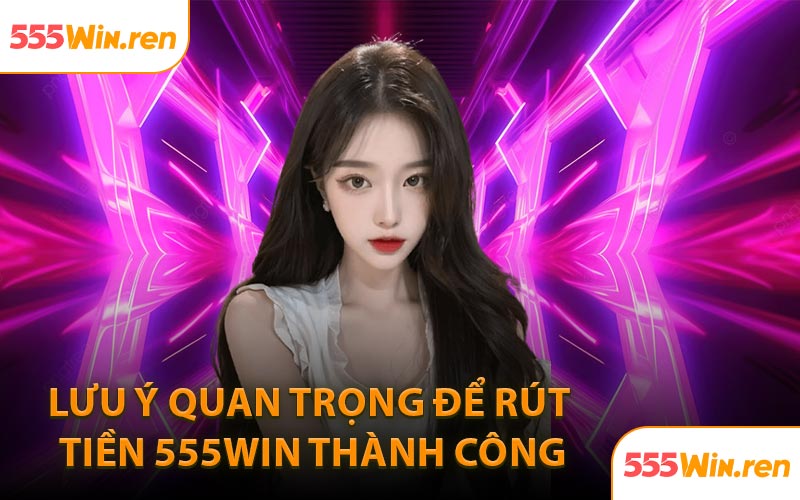 Lưu ý quan trọng để rút tiền 555WIN thành công