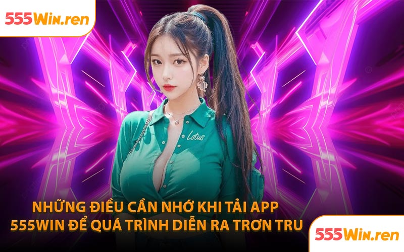 Những điều cần nhớ khi tải app 555WIN để quá trình diễn ra trơn tru