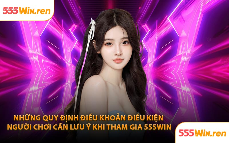 Những quy định điều khoản điều kiện người chơi cần lưu ý khi tham gia 555Win