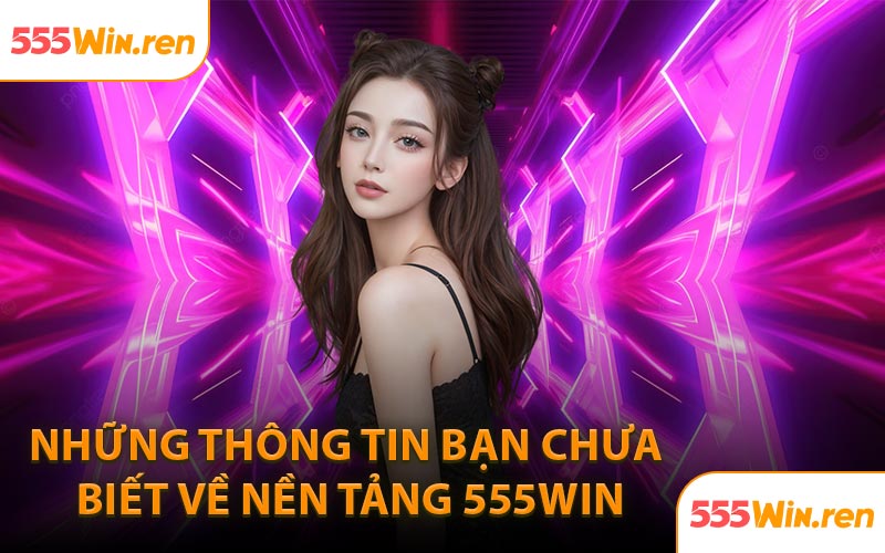 Những thông tin bạn chưa biết về nền tảng 555WIN