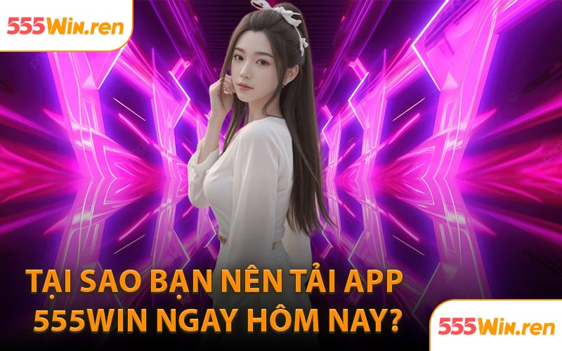 Tại sao bạn nên tải app 555WIN ngay hôm nay?