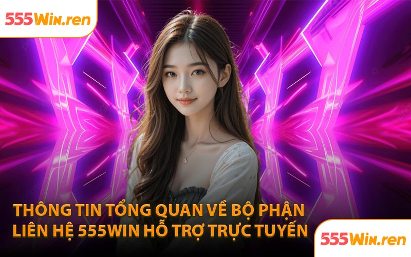 Thông tin tổng quan về bộ phận liên hệ 555Win hỗ trợ trực tuyến