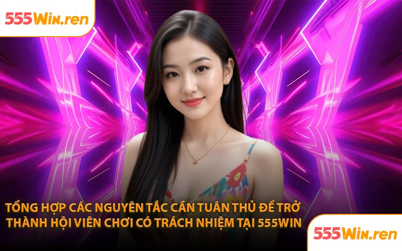 Tổng hợp các nguyên tắc cần tuân thủ để trở thành hội viên chơi có trách nhiệm tại 555Win