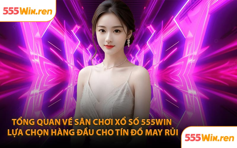 Tổng quan về sân chơi xổ số 555WIN lựa chọn hàng đầu cho tín đồ may rủi