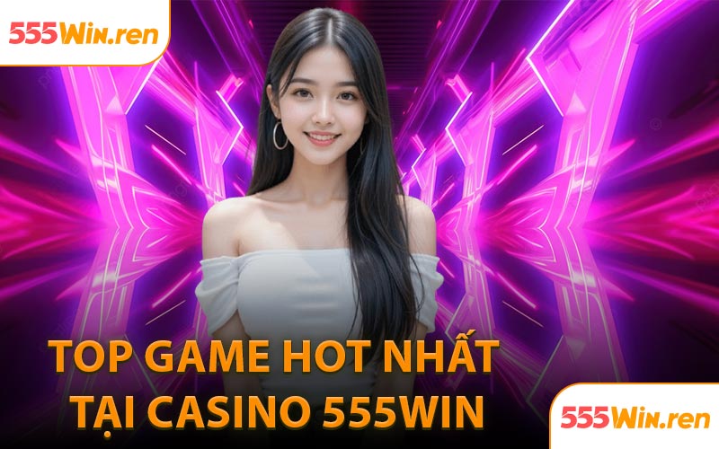 Top game hot nhất tại Casino 555WIN