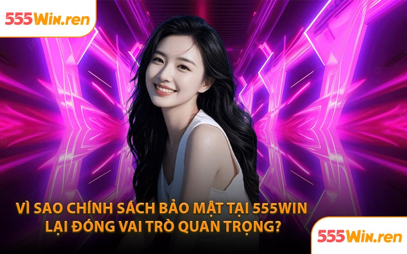 Vì sao chính sách bảo mật tại 555WIN lại đóng vai trò quan trọng?