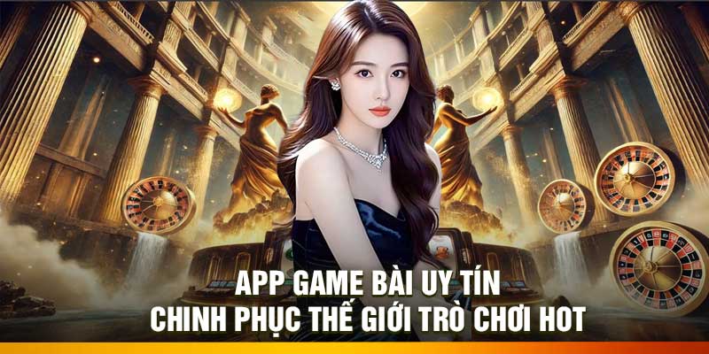 App Game Bài Uy Tín – Chinh Phục Thế Giới Trò Chơi Hot