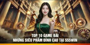 Top 10 Game Bài – Những Siêu Phẩm Đỉnh Cao Tại 555Win