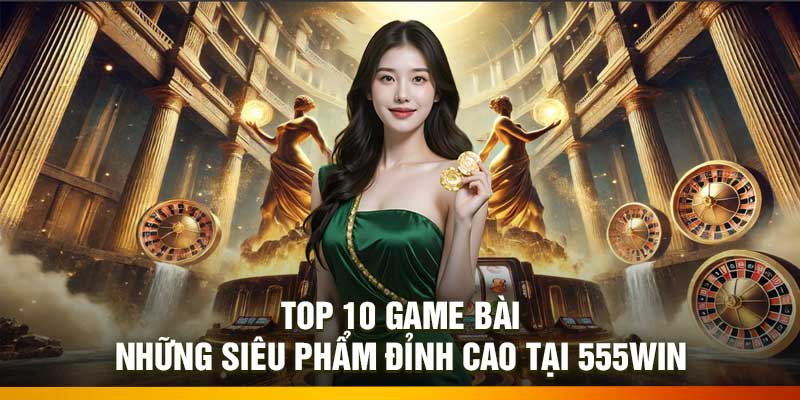 Top 10 Game Bài – Những Siêu Phẩm Đỉnh Cao Tại 555Win